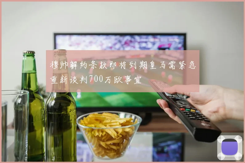 穆帅解约条款即将到期皇马需紧急重新谈判700万欧事宜