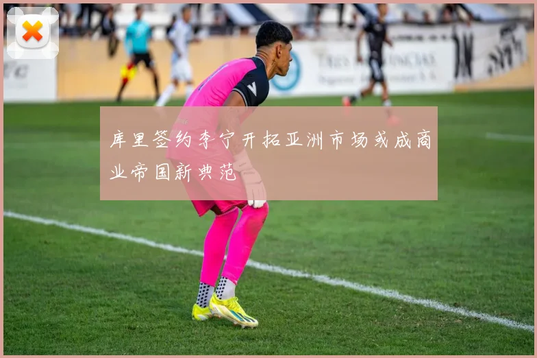 库里签约李宁开拓亚洲市场或成商业帝国新典范