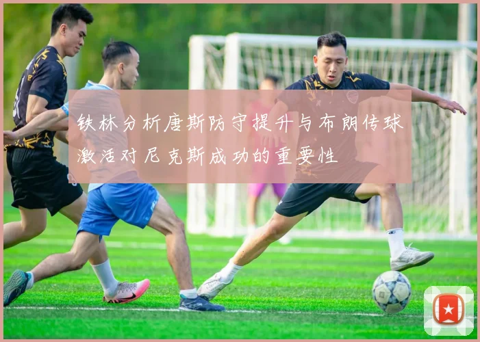 铁林分析唐斯防守提升与布朗传球激活对尼克斯成功的重要性
