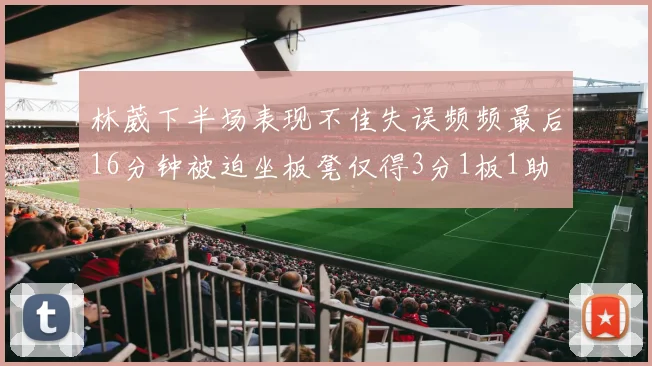 林葳下半场表现不佳失误频频最后16分钟被迫坐板凳仅得3分1板1助