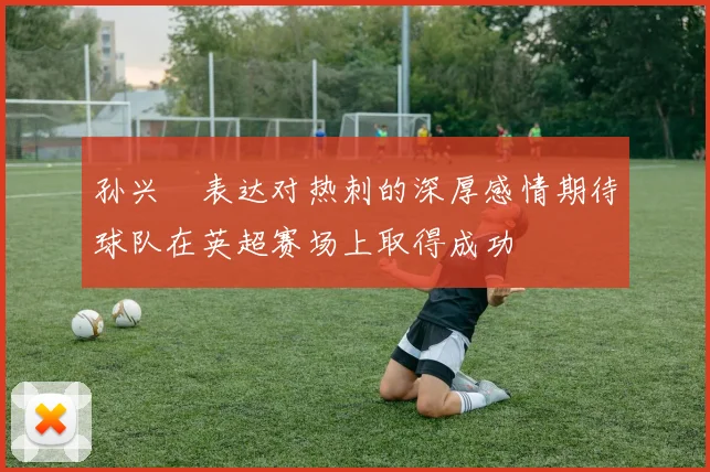 孙兴慜表达对热刺的深厚感情期待球队在英超赛场上取得成功
