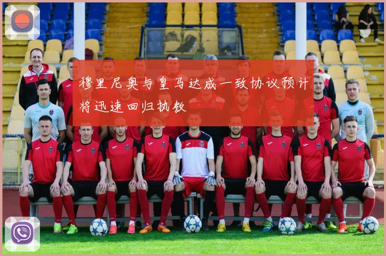 穆里尼奥与皇马达成一致协议预计将迅速回归执教