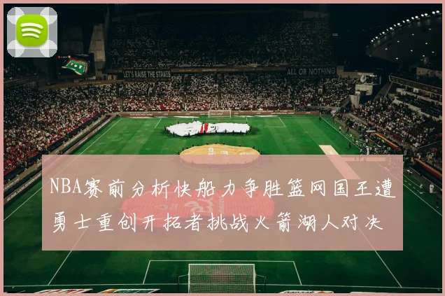 NBA赛前分析快船力争胜篮网国王遭勇士重创开拓者挑战火箭湖人对决雄鹿艰难