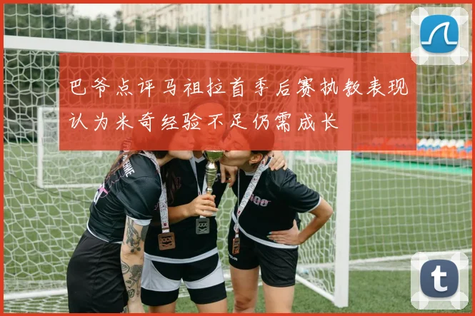 巴爷点评马祖拉首季后赛执教表现认为米奇经验不足仍需成长
