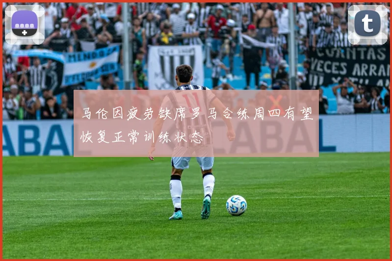 马伦因疲劳缺席罗马合练周四有望恢复正常训练状态