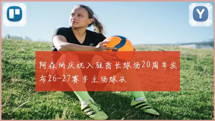 阿森纳庆祝入驻酋长球场20周年发布26-27赛季主场球衣