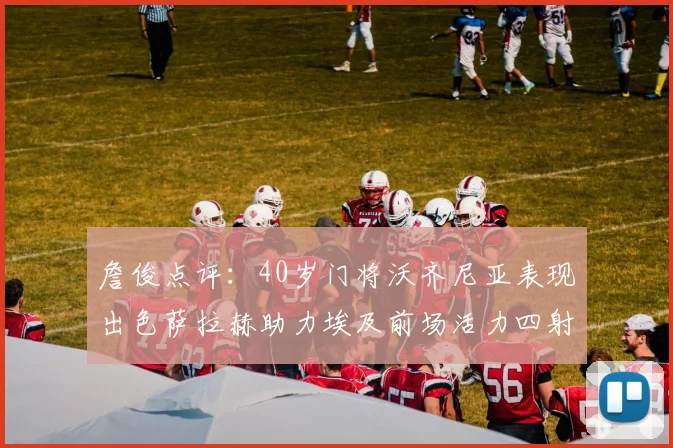 詹俊点评：40岁门将沃齐尼亚表现出色萨拉赫助力埃及前场活力四射