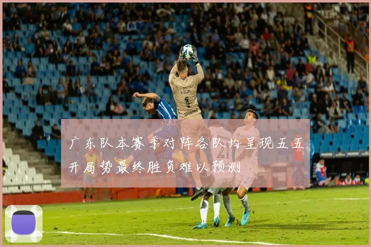 广东队本赛季对阵各队均呈现五五开局势最终胜负难以预测