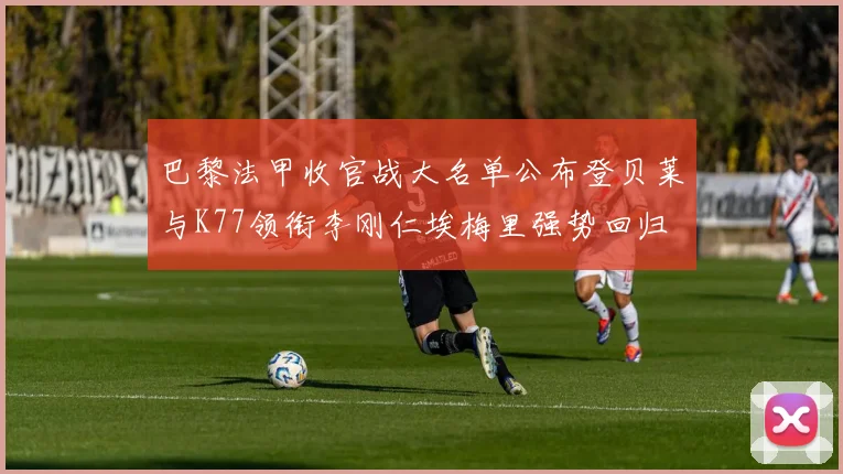 巴黎法甲收官战大名单公布登贝莱与K77领衔李刚仁埃梅里强势回归