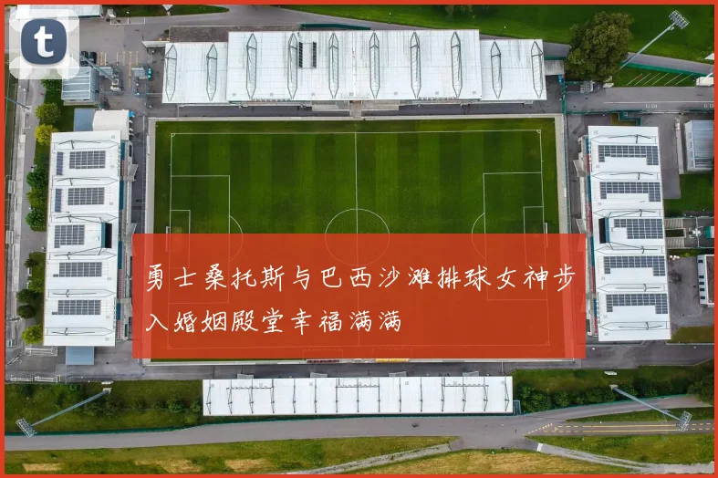 勇士桑托斯与巴西沙滩排球女神步入婚姻殿堂幸福满满