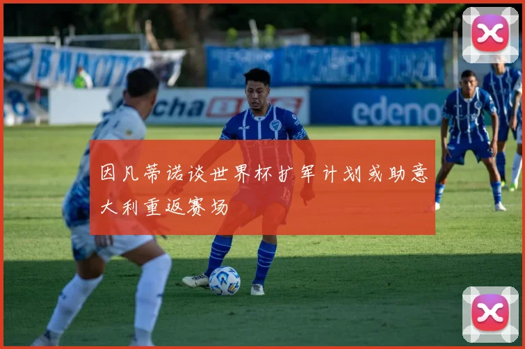 因凡蒂诺谈世界杯扩军计划或助意大利重返赛场
