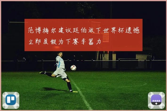 范博梅尔建议廷伯放下世界杯遗憾立即度假为下赛季蓄力