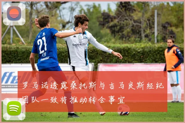 罗马诺透露桑托斯与吉马良斯经纪团队一致将推动转会事宜