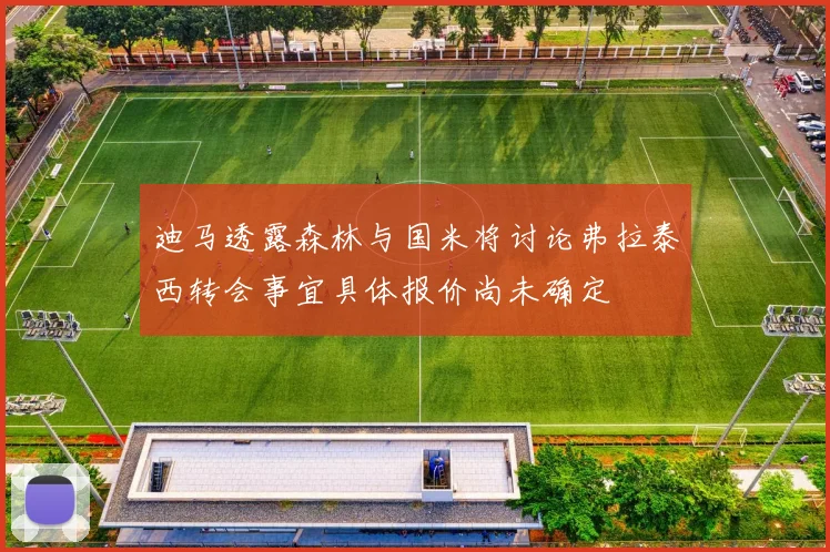 迪马透露森林与国米将讨论弗拉泰西转会事宜具体报价尚未确定